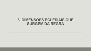 5. DIMENSÕES ECLESIAIS QUE
SURGEM DA REGRA
 