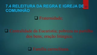 7.4 RELEITURA DA REGRA E IGREJA DE
COMUNHÃO
 Fraternidade;
 Centralidade da Eucaristia; pobreza na partilha
dos bens; oração litúrgica;
 Família carmelitana.
57
 