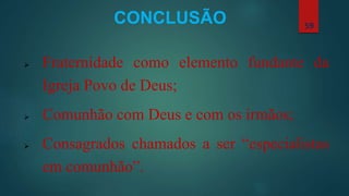 CONCLUSÃO
 Fraternidade como elemento fundante da
Igreja Povo de Deus;
 Comunhão com Deus e com os irmãos;
 Consagrados chamados a ser “especialistas
em comunhão”.
59
 