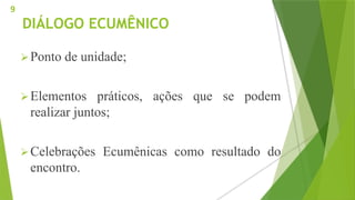 DIÁLOGO ECUMÊNICO
Ponto de unidade;
Elementos práticos, ações que se podem
realizar juntos;
Celebrações Ecumênicas como resultado do
encontro.
9
 