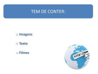 TEM DE CONTER:
o Imagens
o Texto
o Filmes