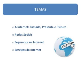 TEMAS



o A Internet: Passado, Presente e Futuro

o Redes Sociais

o Segurança na Internet

o Serviços da Internet
 