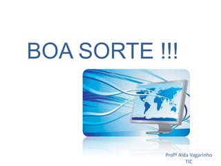 BOA SORTE !!!



           Profª Alda Vagarinho
                    TIC
 