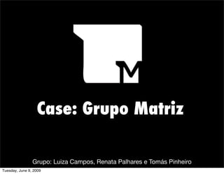 Case: Grupo Matriz

                Grupo: Luiza Campos, Renata Palhares e Tomás Pinheiro
Tuesday, June 9, 2009
 