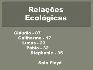 Relações
Ecológicas
Cláudio - 07
Guilherme - 17
Lucas - 23
Pablo - 32
Stephanie - 35
Sala Floyd
 