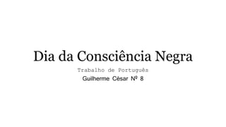 Dia da Consciência Negra 
Trabalho de Português 
Guilherme César Nº 8 
 