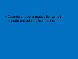 • Quando chove, a mata ciliar também
impede entrada de lixos no rio.
 