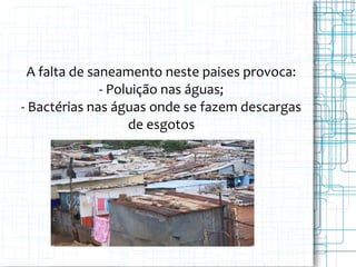 A falta de saneamento neste paises provoca:
- Poluição nas águas;
- Bactérias nas águas onde se fazem descargas
de esgotos
 