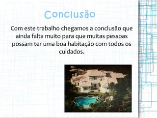 Conclusão
Com este trabalho chegamos a conclusão que
ainda falta muito para que muitas pessoas
possam ter uma boa habitação com todos os
cuidados.
 