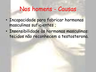 Nos homens - CausasIncapacidade para fabricar hormonas masculinas suficientes ;Insensibilidade às hormonas masculinas: tecidos não reconhecem a testosterona.