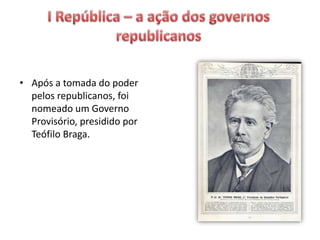• Após a tomada do poder
pelos republicanos, foi
nomeado um Governo
Provisório, presidido por
Teófilo Braga.
 