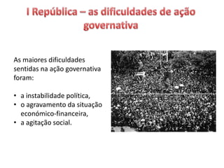 As maiores dificuldades
sentidas na ação governativa
foram:
• a instabilidade política,
• o agravamento da situação
económico-financeira,
• a agitação social.
 