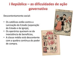 Descontentamento social:
• Os católicos estão contra a
Laicização do Estado (separação
do Estado e da Igreja),
• Os operários queixam-se da
inexistência de benefícios,
• A classe média está descontente
com a quebra contínua do poder
de compra.
 