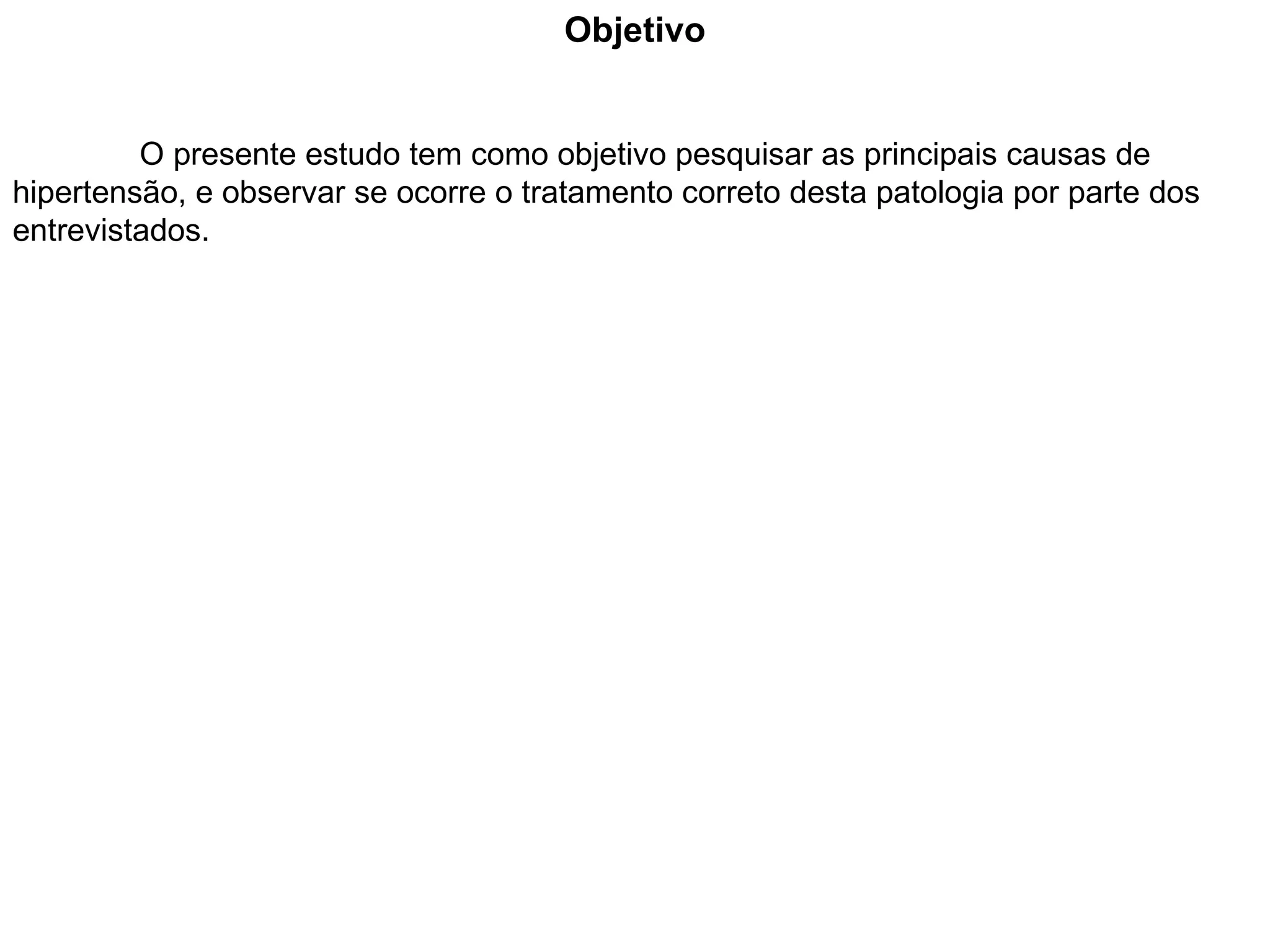Objetivo O presente estudo tem como objetivo pesquisar as principais causas de hipertensão, e observar se ocorre o tratamento correto desta patologia por parte dos entrevistados. 