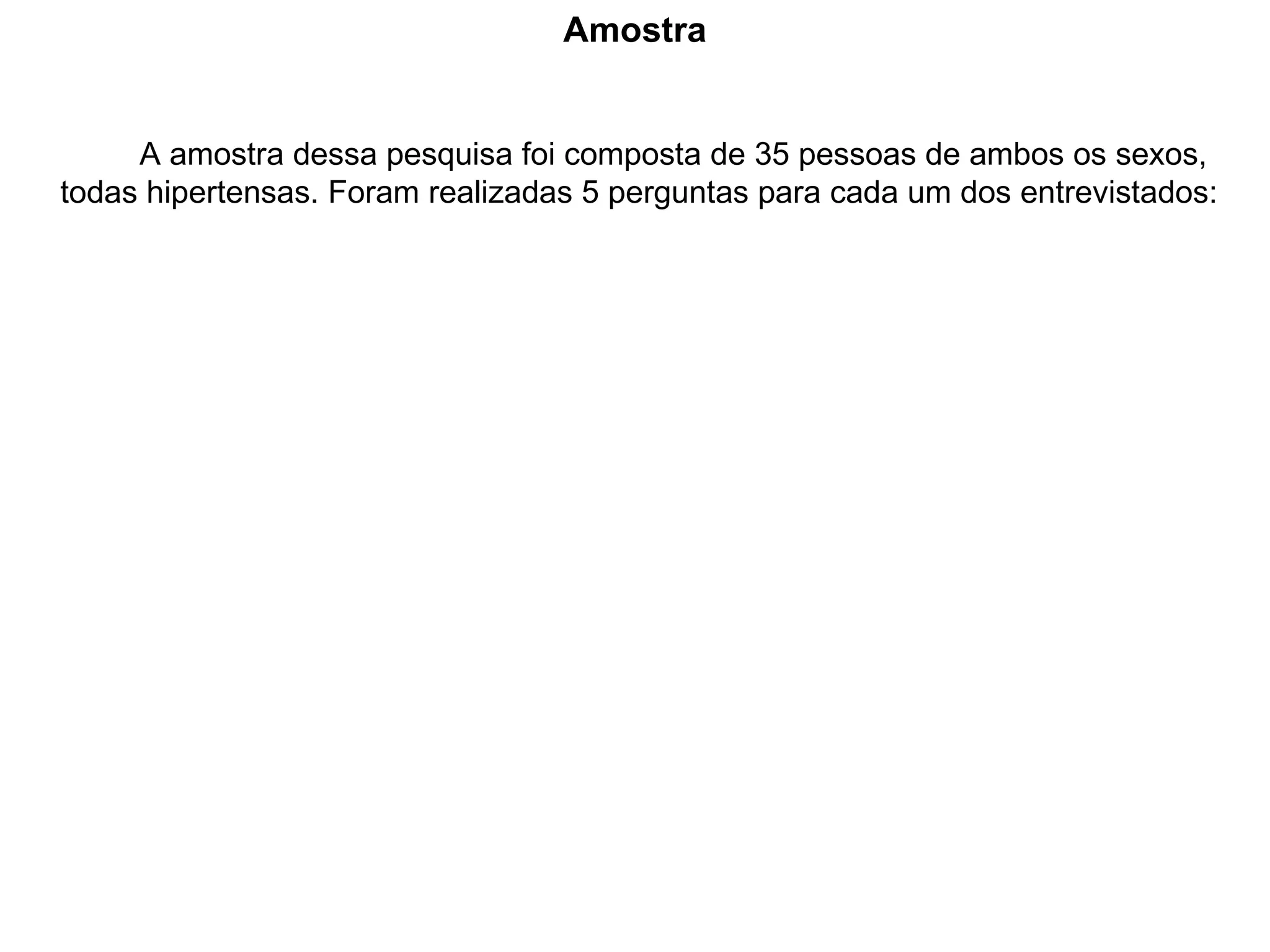Amostra A amostra dessa pesquisa foi composta de 35 pessoas de ambos os sexos, todas hipertensas. Foram realizadas 5 perguntas para cada um dos entrevistados: 