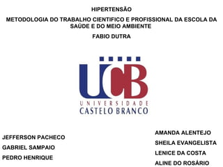 HIPERTENSÃO METODOLOGIA DO TRABALHO CIENTIFICO E PROFISSIONAL DA ESCOLA DA SAÚDE E DO MEIO AMBIENTE  FABIO DUTRA AMANDA ALENTEJO SHEILA EVANGELISTA LENICE DA COSTA ALINE DO ROSÁRIO JEFFERSON PACHECO GABRIEL SAMPAIO PEDRO HENRIQUE 