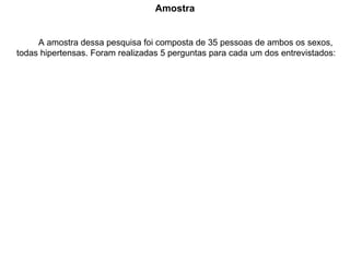 Amostra A amostra dessa pesquisa foi composta de 35 pessoas de ambos os sexos, todas hipertensas. Foram realizadas 5 perguntas para cada um dos entrevistados: 