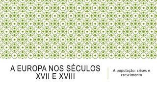 A EUROPA NOS SÉCULOS
XVII E XVIII
A população: crises e
crescimento
 