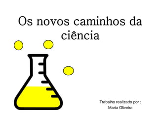 Os novos caminhos da
ciência
Trabalho realizado por :
Maria Oliveira
 
