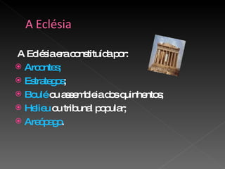 A Eclésia era constituída por:  Arcontes; Estrategos ; Boulé  ou assembleia dos quinhentos; Helieu  ou tribunal popular; Areópago . 