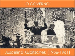 O GOVERNO
Juscelino Kubitschek (1956-1961)
 
