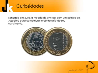 Curiosidades
Lançada em 2002, a moeda de um real com um esfinge de
Juscelino para comemorar o centenário de seu
nascimento.
 