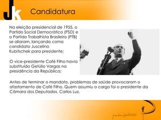 Na eleição presidencial de 1955, o
Partido Social Democrático (PSD) e
o Partido Trabalhista Brasileiro (PTB)
se aliaram, lançando como
candidato Juscelino
Kubitschek para presidente;
O vice-presidente Café Filho havia
substituído Getúlio Vargas na
presidência da República;
Antes de terminar o mandato, problemas de saúde provocaram o
afastamento de Café Filho. Quem assumiu o cargo foi o presidente da
Câmara dos Deputados, Carlos Luz.
Candidatura
 