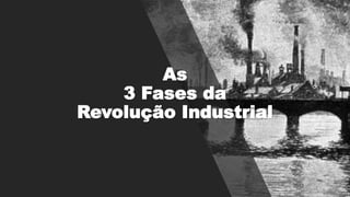 As
3 Fases da
Revolução Industrial
 