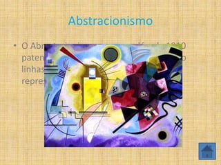 Abstracionismo
• O Abrastacionismo surge na década 1910
patente na obra de Vassily Kandinsky, são
linhas e cores não figurativas sem uma
representação especifica.
 