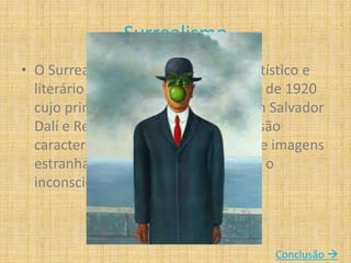 Surrealismo
• O Surrealismo foi um movimento artístico e
literário nascido em Paris na década de 1920
cujo principais representantes foram Salvador
Dalí e René Magritte, as suas obras são
caracterizadas por estarem cheias de imagens
estranhas e irreais que representam o
inconsciente.
Conclusão 
 