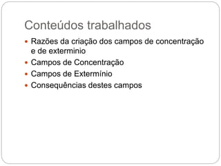 Conteúdos trabalhados
 Razões da criação dos campos de concentração
e de exterminio
 Campos de Concentração
 Campos de Extermínio
 Consequências destes campos
 