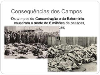 Consequências dos Campos
Os campos de Concentração e de Exterminio
causaram a morte de 6 milhões de pessoas,
entre elas 1 milhão de crianças.
 