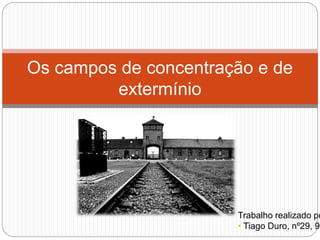 Os campos de concentração e de
extermínio
Trabalho realizado po
• Tiago Duro, nº29, 9º
 