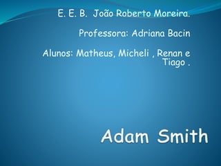 E. E. B. João Roberto Moreira.
Professora: Adriana Bacin
Alunos: Matheus, Micheli , Renan e
Tiago .
 