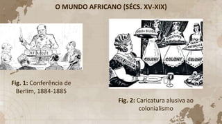 O MUNDO AFRICANO (SÉCS. XV-XIX)
Fig. 1: Conferência de
Berlim, 1884-1885
Fig. 2: Caricatura alusiva ao
colonialismo
 