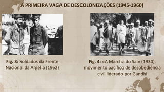A PRIMEIRA VAGA DE DESCOLONIZAÇÕES (1945-1960)
Fig. 3: Soldados da Frente
Nacional da Argélia (1962)
Fig. 4: «A Marcha do Sal» (1930),
movimento pacífico de desobediência
civil liderado por Gandhi
 