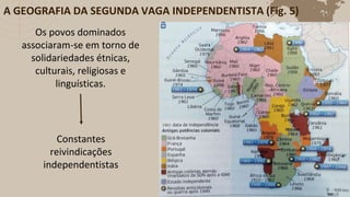 A GEOGRAFIA DA SEGUNDA VAGA INDEPENDENTISTA (Fig. 5)
Os povos dominados
associaram-se em torno de
solidariedades étnicas,
culturais, religiosas e
linguísticas.
Constantes
reivindicações
independentistas
 