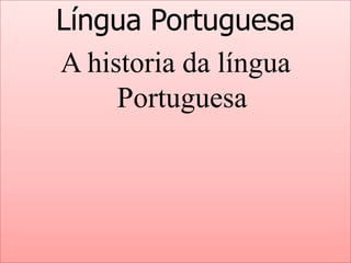 Língua Portuguesa
A historia da língua
Portuguesa

 