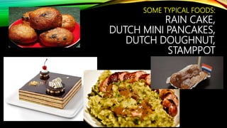 SOME TYPICAL FOODS:
RAIN CAKE,
DUTCH MINI PANCAKES,
DUTCH DOUGHNUT,
STAMPPOT
 
