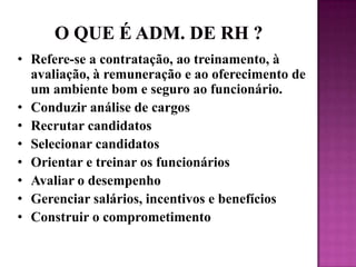 O Que é Adm. De RH ?Refere-se a contratação, ao treinamento, à avaliação, à remuneração e ao oferecimento de um ambiente bom e seguro ao funcionário.