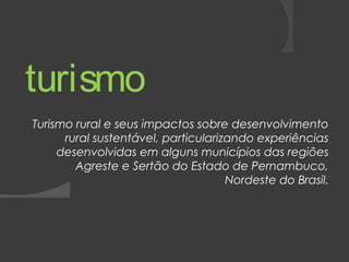 turismo 
Turismo rural e seus impactos sobre desenvolvimento 
rural sustentável, particularizando experiências 
desenvolvidas em alguns municípios das regiões 
Agreste e Sertão do Estado de Pernambuco, 
Nordeste do Brasil. 
 