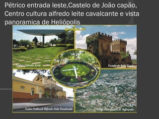 Pétrico entrada leste,Castelo de João capão, 
Centro cultura alfredo leite cavalcante e vista 
panoramica de Heliópolis 
 