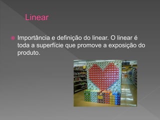 Importância e definição do linear. O linear é
toda a superfície que promove a exposição do
produto.
 