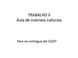 TRABALHO IIAula de matrizes culturais                 Para ser entregue até 15/07 