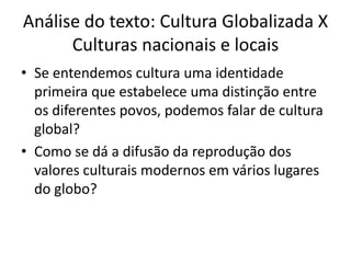 Análise do texto: Cultura Globalizada X Culturas nacionais e locaisSe entendemos cultura uma identidade primeira que estabelece uma distinção entre os diferentes povos, podemos falar de cultura global?