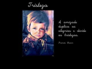 TristezaA amizade duplica as alegrias e divide as tristezas.Francis Bacon 