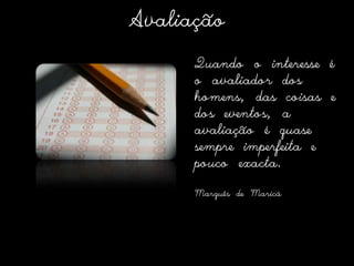 AvaliaçãoQuando o interesse é o avaliador dos homens, das coisas e dos eventos, a avaliação é quase sempre imperfeita e pouco exacta.Marquês de Maricá 