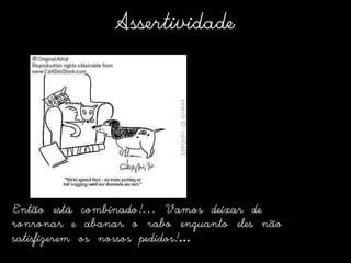 AssertividadeEntão está combinado!... Vamos deixar de ronronar e abanar o rabo enquanto eles não satisfizerem os nossos pedidos!…  