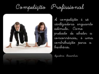 Competição ProfissionalA competição é só civilizadora enquanto estímulo. Como pretexto de abater a concorrência, é uma contribuição para a barbárie.Agustina Bessa-Luís 