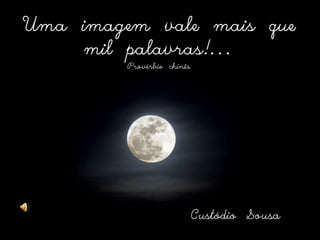 Uma imagem vale mais que mil palavras!...Provérbio chinêsCustódio Sousa